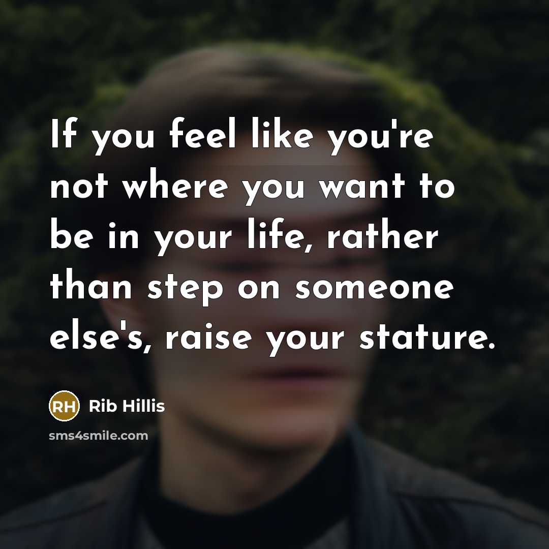 “If you feel like you're not where you want to be in your life, rather than step on someone else's, raise your stature.” quote by Rib Hillis