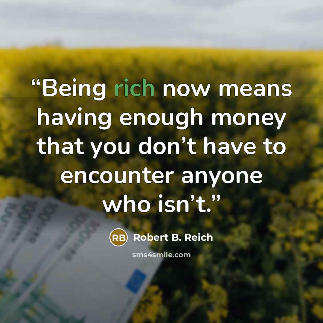 “Being rich now means having enough money that you don’t have to encounter anyone who isn’t.” quote by Robert B. Reich
