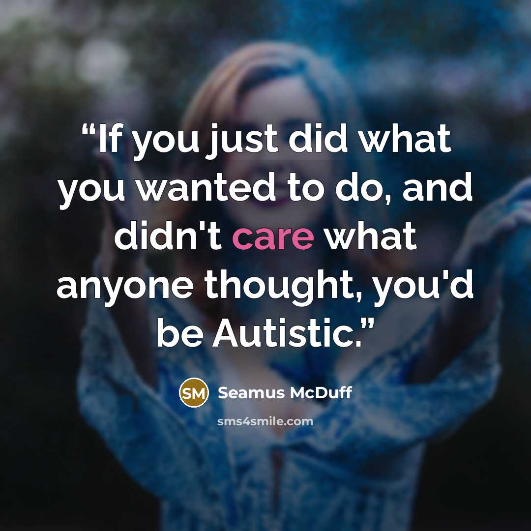 “If you just did what you wanted to do, and didn't care what anyone thought, you'd be Autistic.” quote by Seamus McDuff