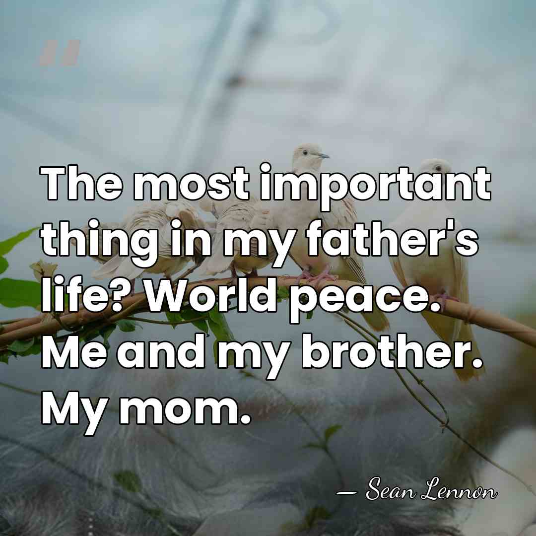 The most important thing in my father's life? World peace. Me and&hellip; - Sean Lennon