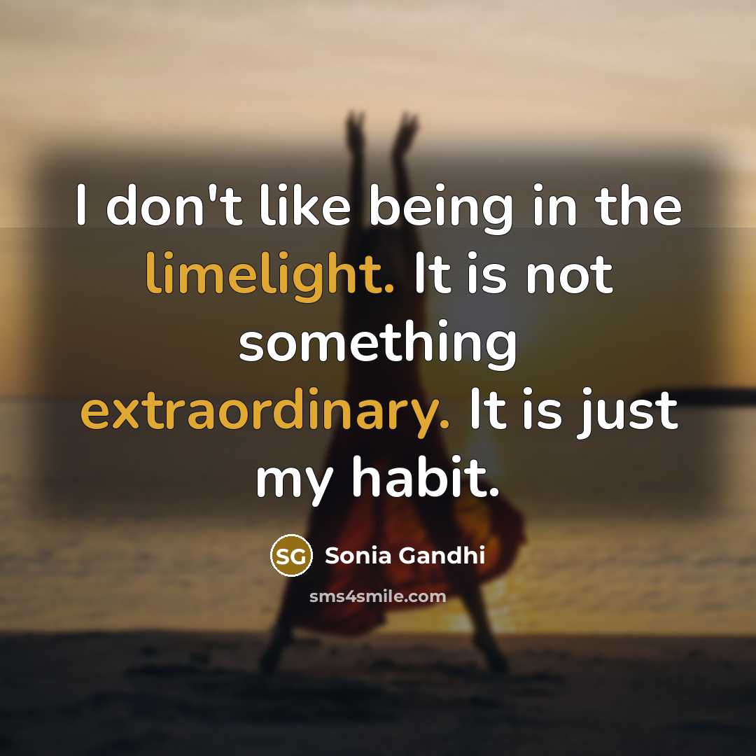 “I don't like being in the limelight. It is not…” quote by Sonia Gandhi