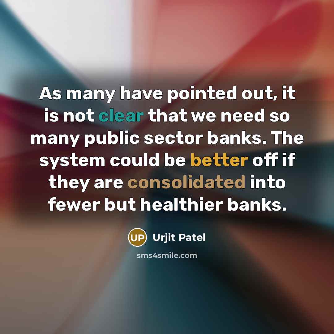 “As many have pointed out, it is not clear that we need so many public sector banks. The system could be better off if they are consolidated into fewer but healthier banks.” quote by Urjit Patel
