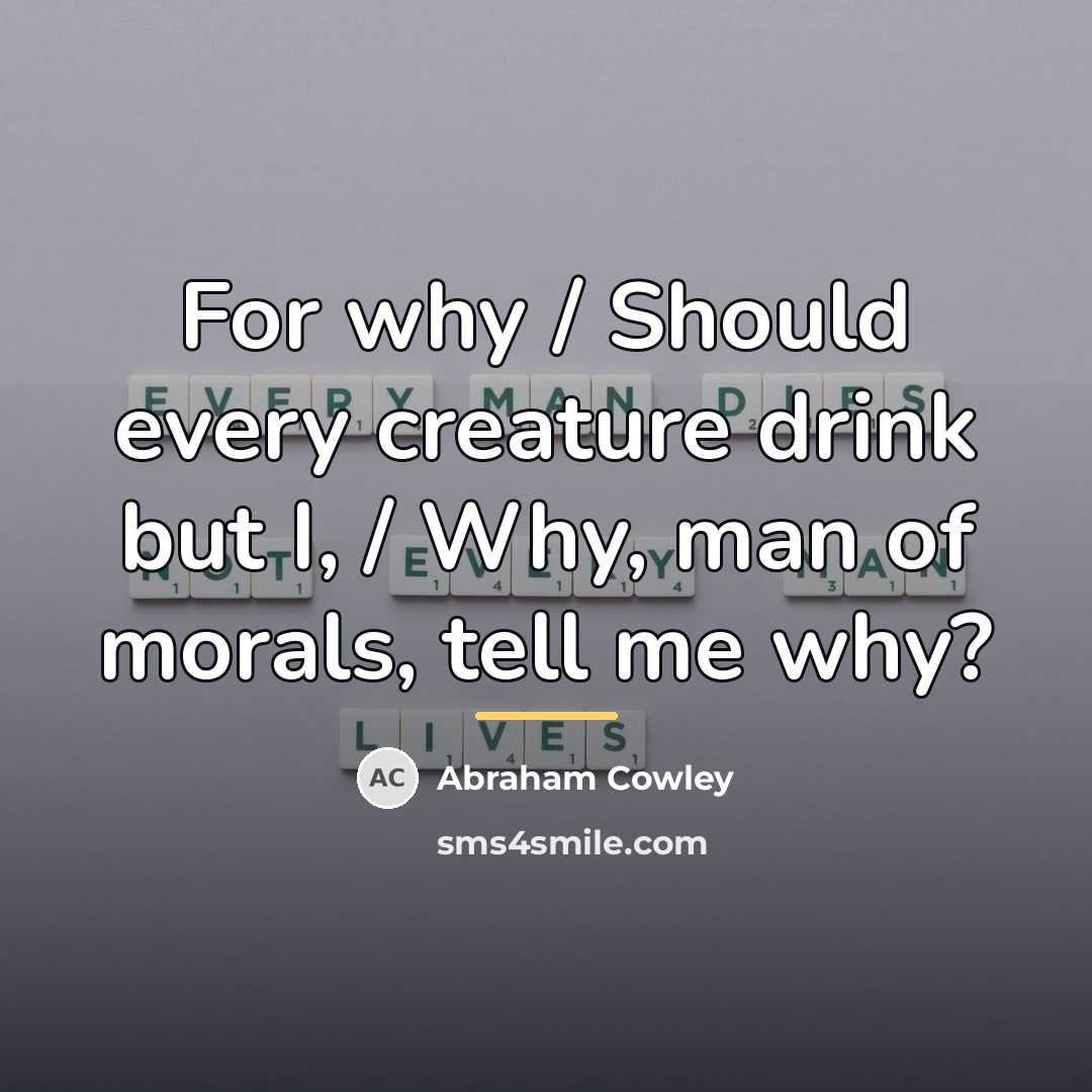 “For why / Should every creature drink but I, /…” quote by Abraham Cowley