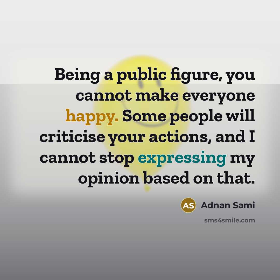 “Being a public figure, you cannot make everyone happy. Some people will criticise your actions, and I cannot stop expressing my opinion based on that.” quote by Adnan Sami