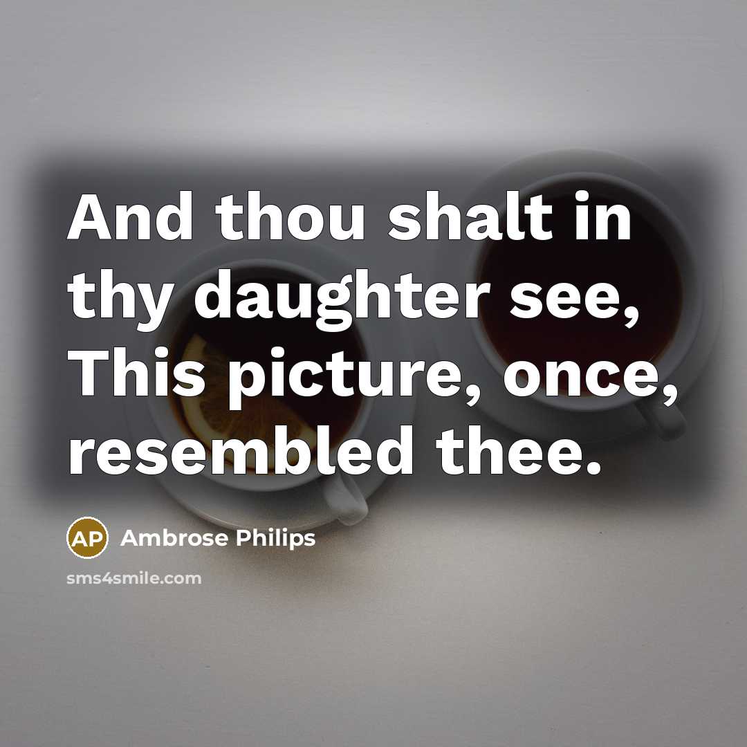 “And thou shalt in thy daughter see, This picture, once,…” quote by Ambrose Philips