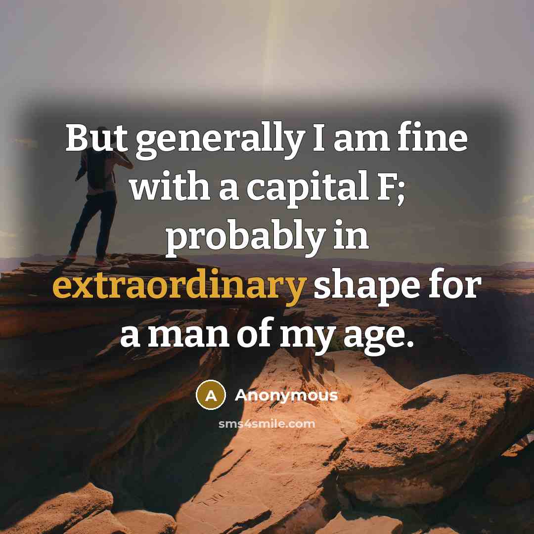 “But generally I am fine with a capital F; probably in extraordinary shape for a man of my age.” quote by Anonymous