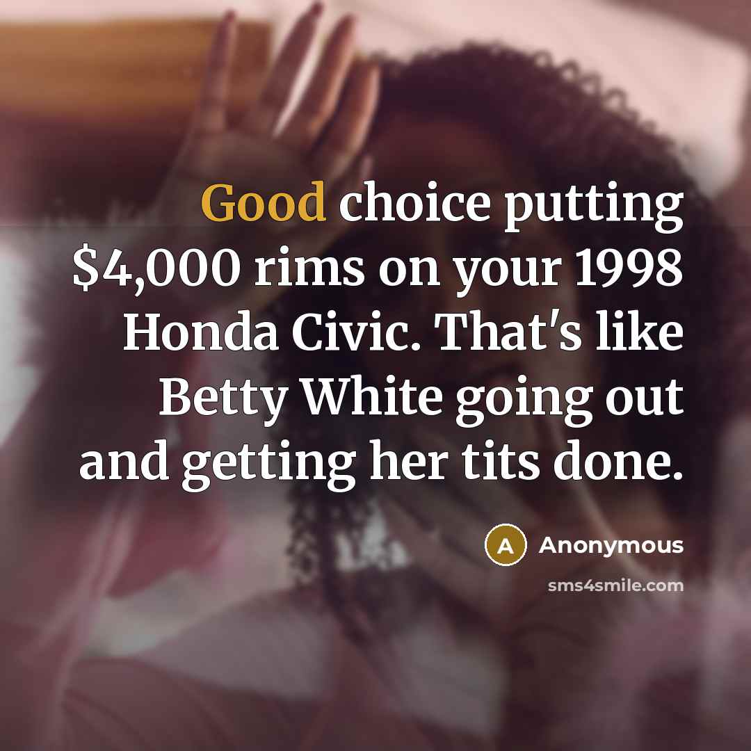 “Good choice putting $4,000 rims on your 1998 Honda Civic.…” quote by Anonymous