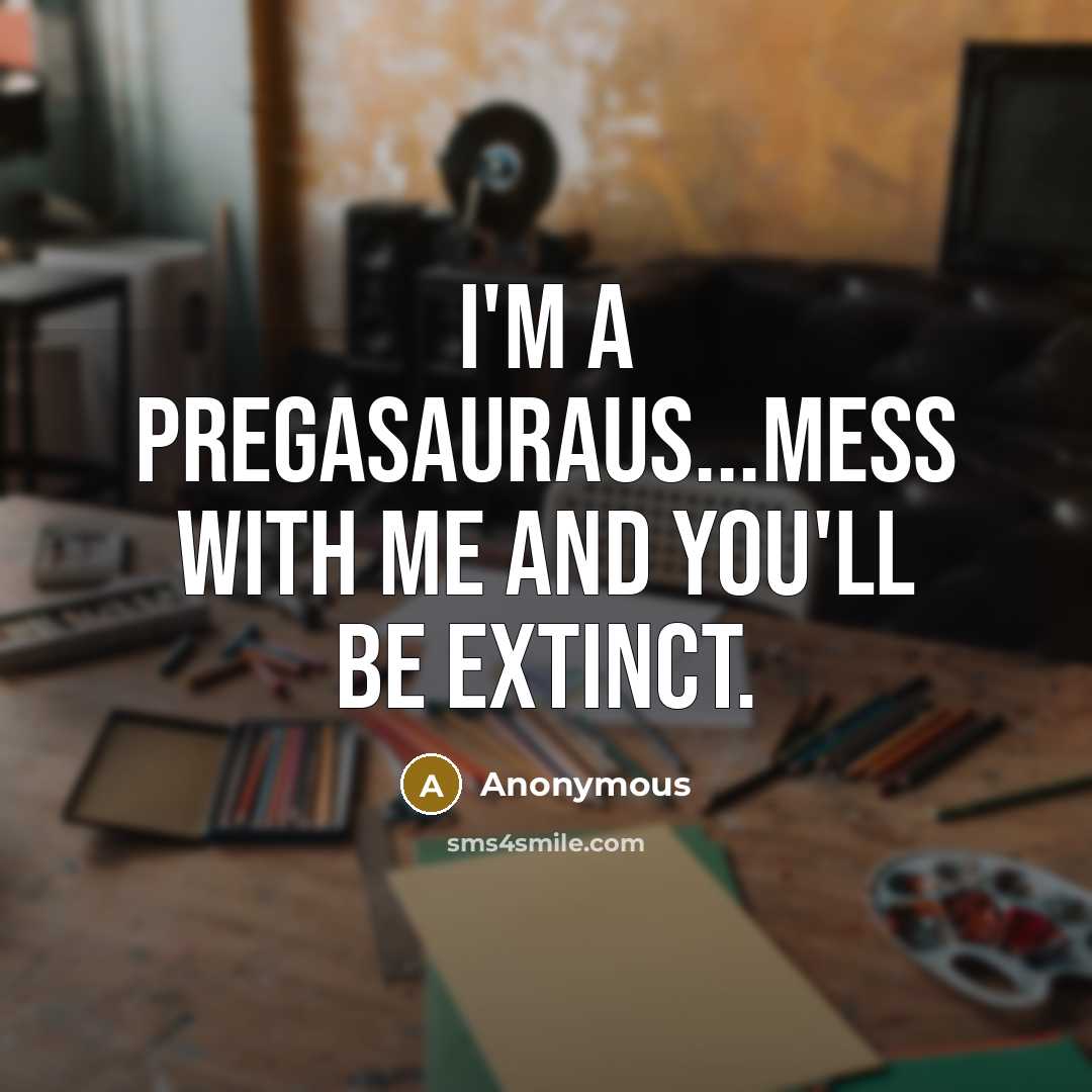 “I'm a Pregasauraus...mess with me and you'll be extinct.…” quote by Anonymous