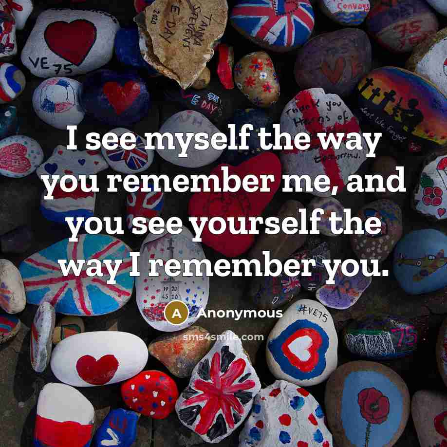 “I see myself the way you remember me, and you…” quote by Anonymous