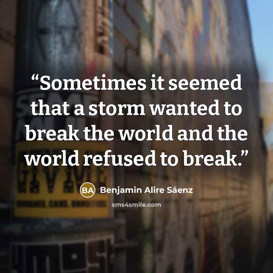 “Sometimes it seemed that a storm wanted to break the world and the world refused to break.” quote by Benjamin Alire Sáenz