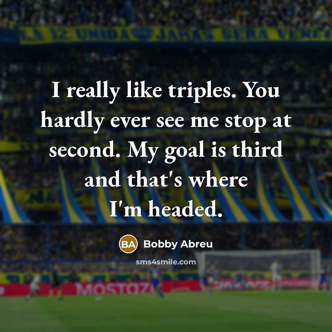 “I really like triples. You hardly ever see me stop…” quote by Bobby Abreu