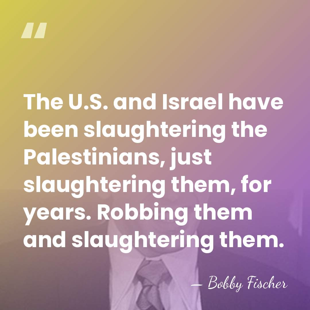 The U.S. and Israel have been slaughtering the Palestinians, just slaughtering them,&hellip; - Bobby Fischer