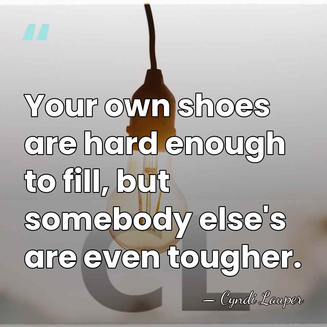 Your own shoes are hard enough to fill, but somebody else's are&hellip; - Cyndi Lauper