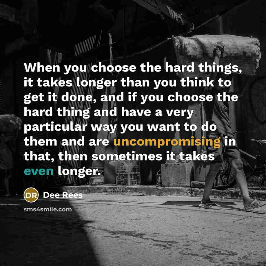 “When you choose the hard things, it takes longer than you think to get it done, and if you choose the hard thing and have a very particular way you want to do them and are uncompromising in that, then sometimes it takes even longer.” quote by Dee Rees