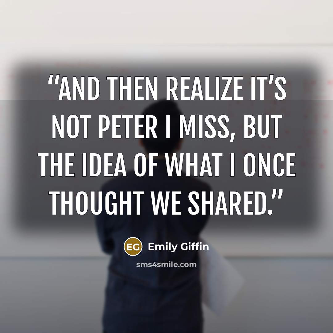 “and then realize it’s not Peter I miss, but the idea of what I once thought we shared.” quote by Emily Giffin