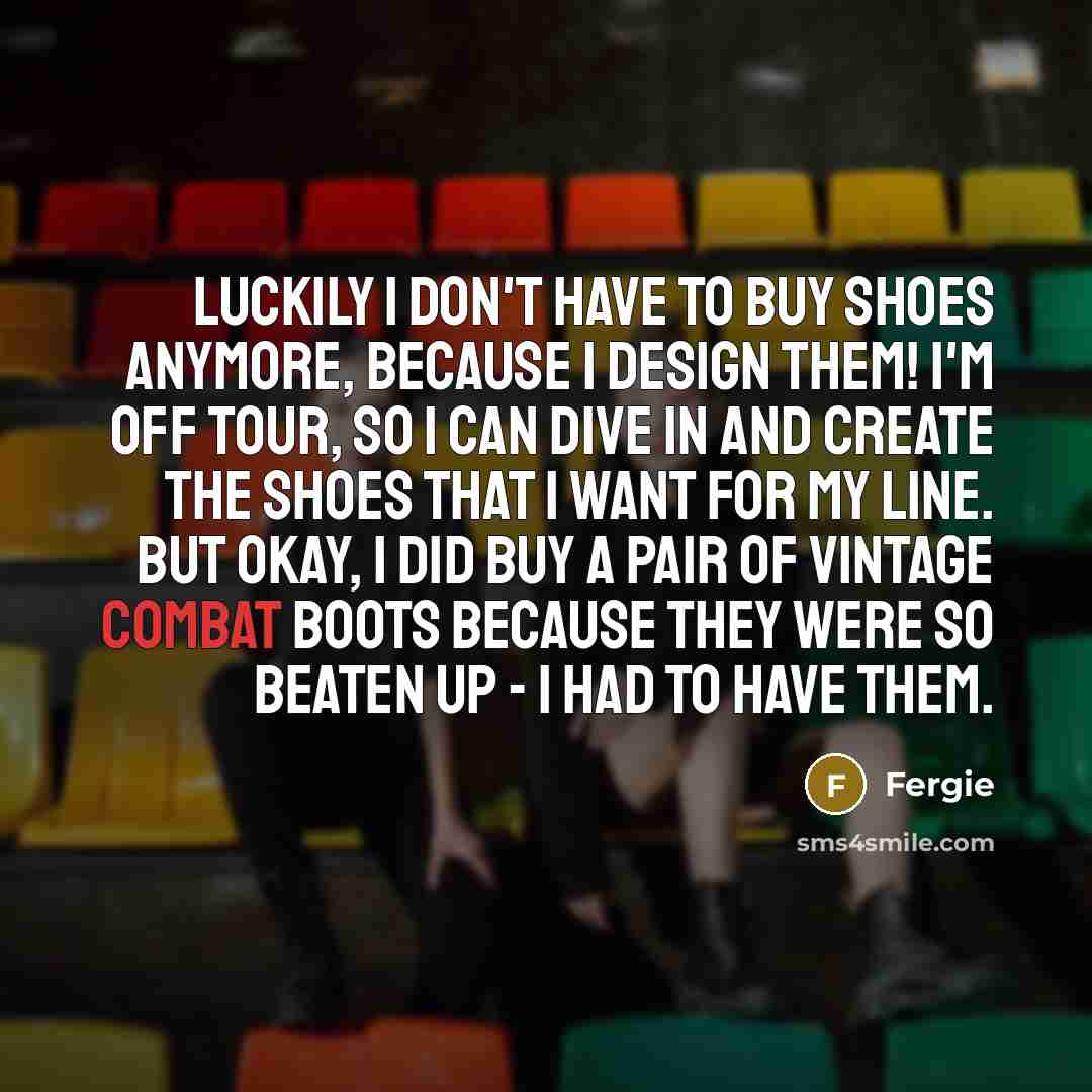 “Luckily I don't have to buy shoes anymore, because I…” quote by Fergie