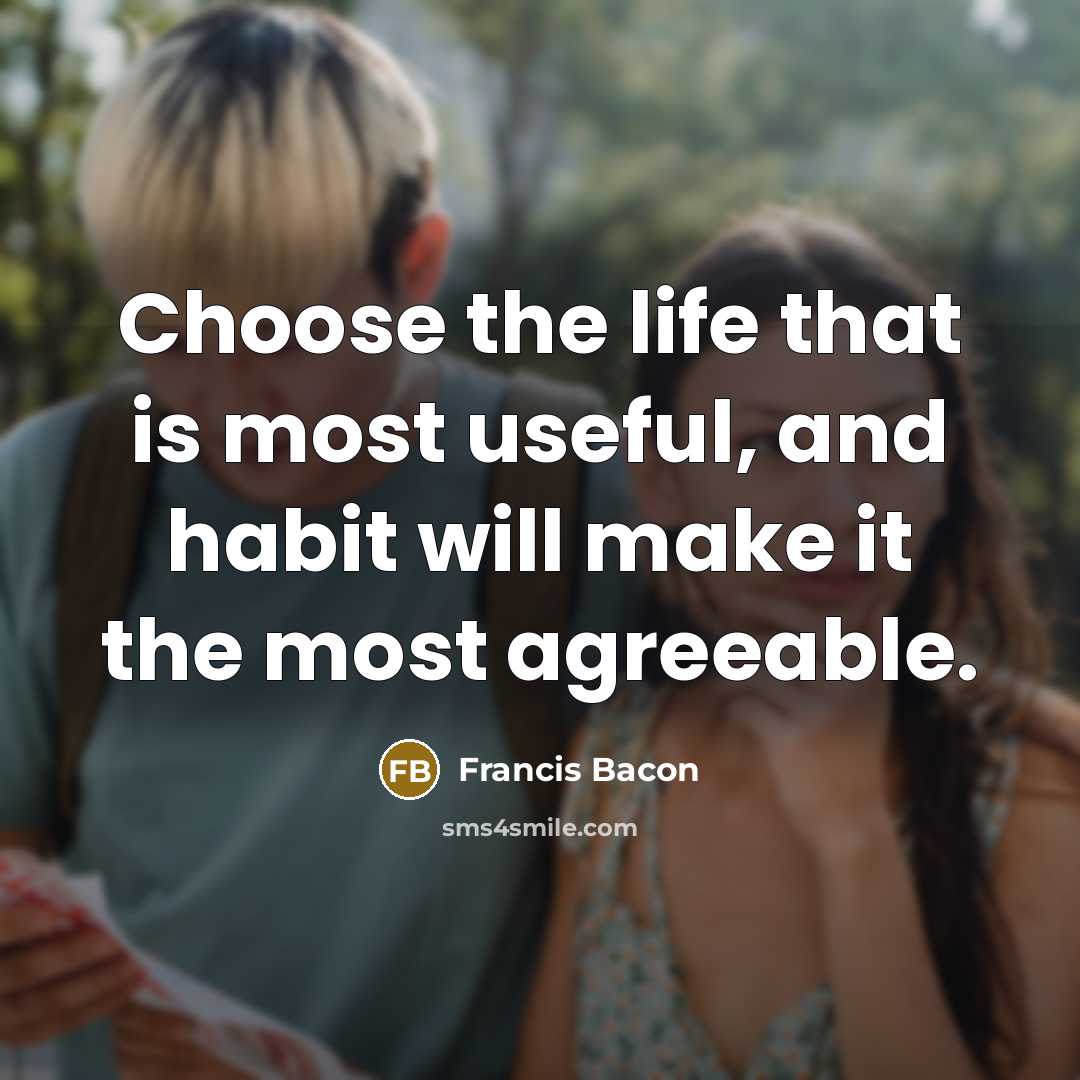 “Choose the life that is most useful, and habit will…” quote by Francis Bacon