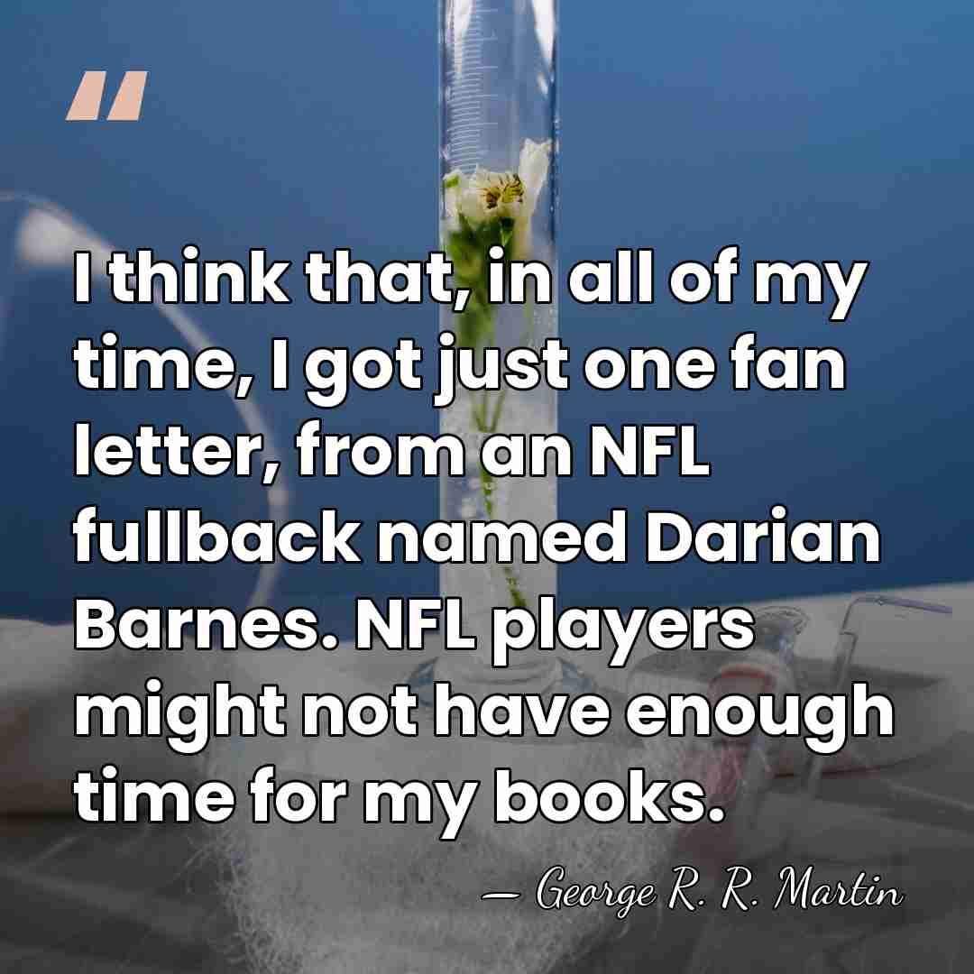 I think that, in all of my time, I got just one&hellip; - George R. R. Martin