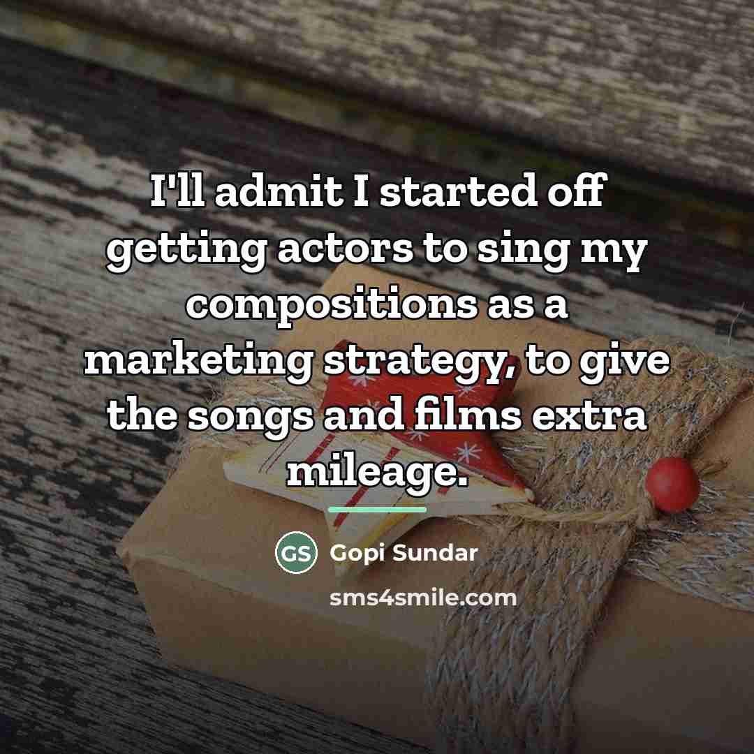 “I'll admit I started off getting actors to sing my…” quote by Gopi Sundar