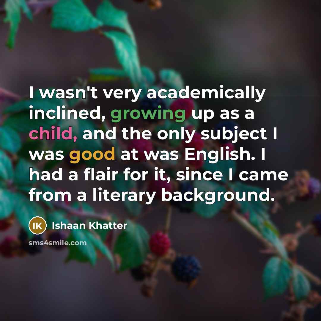 “I wasn't very academically inclined, growing up as a child, and the only subject I was good at was English. I had a flair for it, since I came from a literary background.” quote by Ishaan Khatter