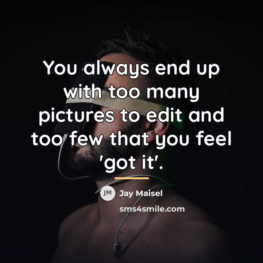 “You always end up with too many pictures to edit…” quote by Jay Maisel