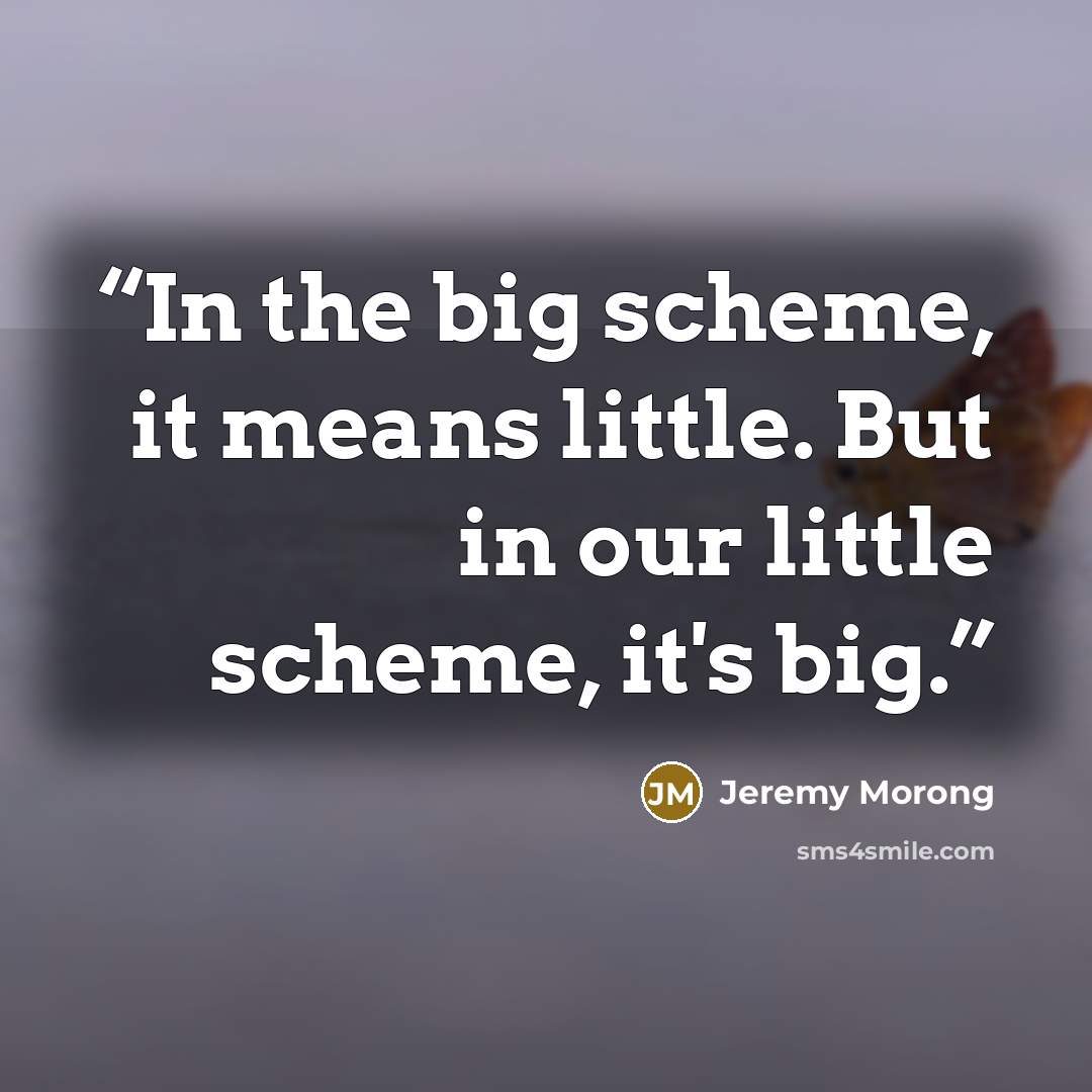 “In the big scheme, it means little. But in our little scheme, it's big.” quote by Jeremy Morong