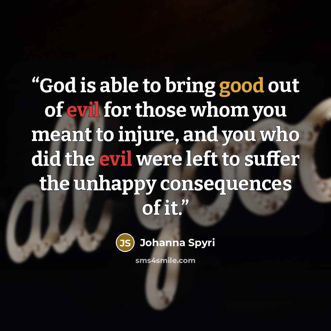 “God is able to bring good out of evil for those whom you meant to injure, and you who did the evil were left to suffer the unhappy consequences of it.” quote by Johanna Spyri