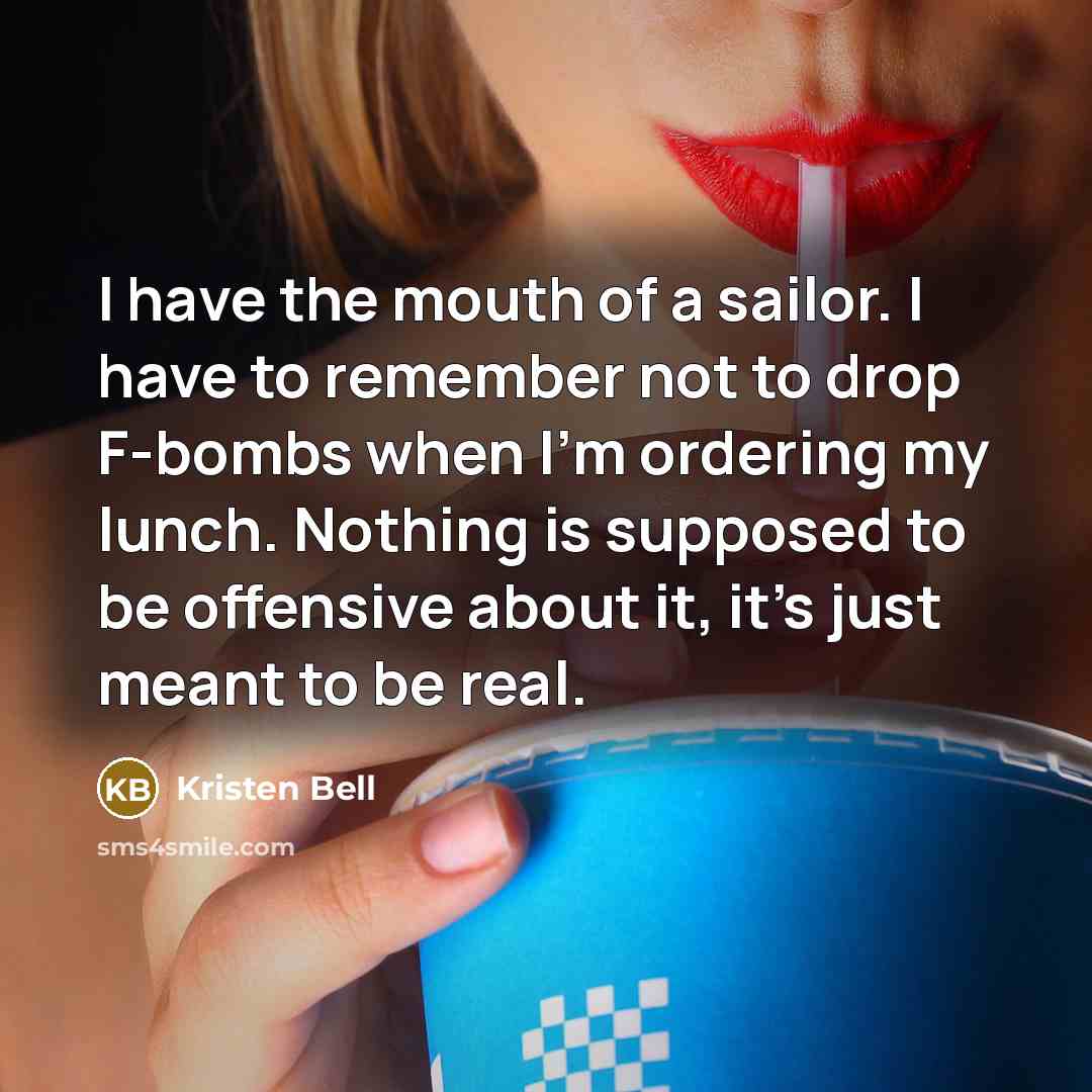 “I have the mouth of a sailor. I have to remember not to drop F-bombs when I'm ordering my lunch. Nothing is supposed to be offensive about it, it's just meant to be real.” quote by Kristen Bell