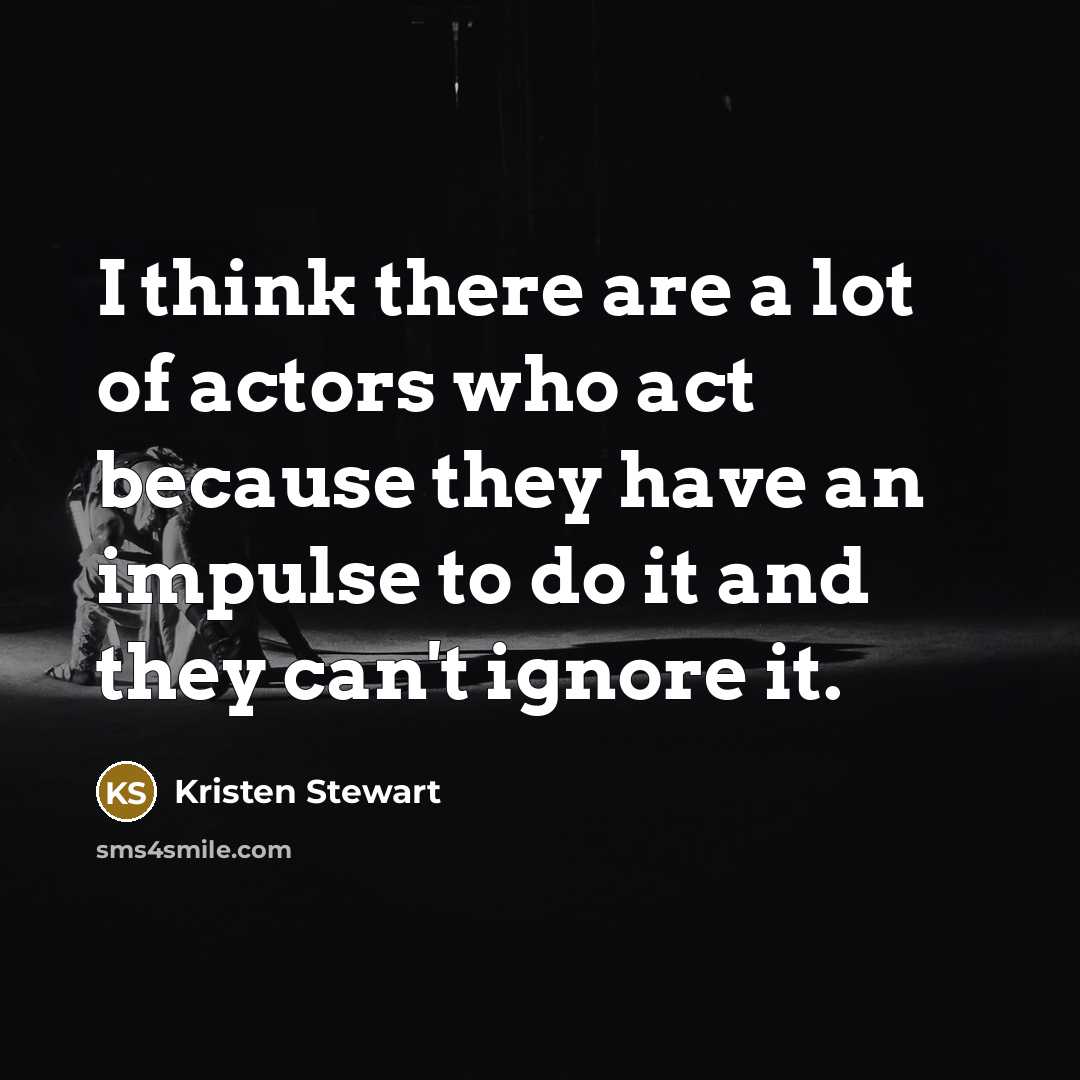 “I think there are a lot of actors who act because they have an impulse to do it and they can't ignore it.” quote by Kristen Stewart