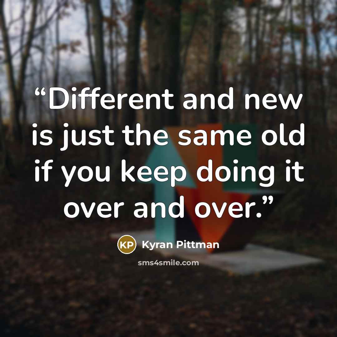 “Different and new is just the same old if you keep doing it over and over.” quote by Kyran Pittman