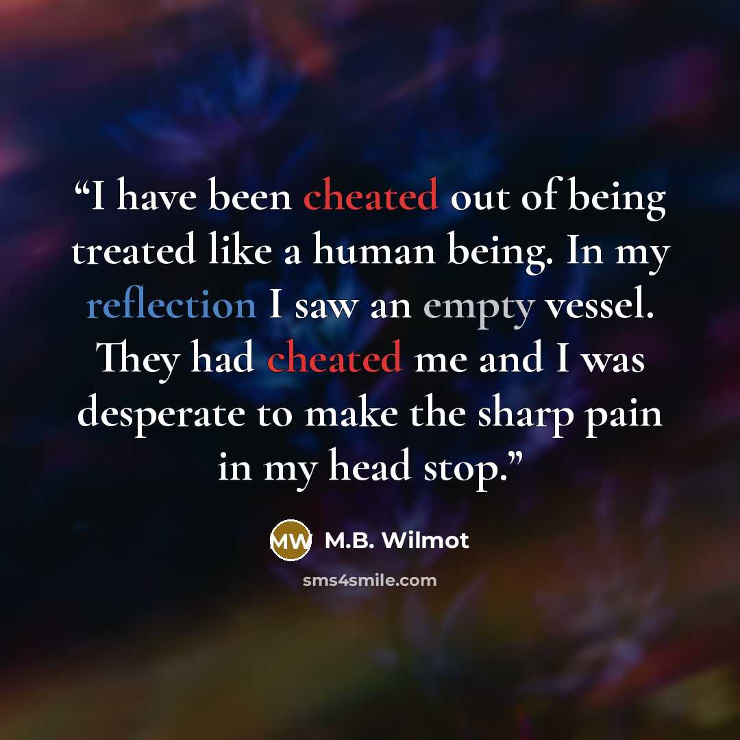 “I have been cheated out of being treated like a human being. In my reflection I saw an empty vessel. They had cheated me and I was desperate to make the sharp pain in my head stop.” quote by M.B. Wilmot