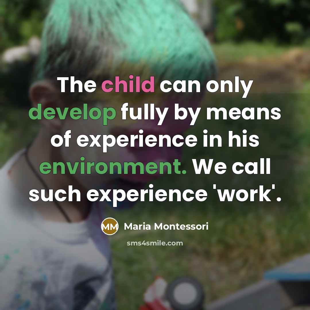 “The child can only develop fully by means of experience in his environment. We call such experience 'work'.” quote by Maria Montessori