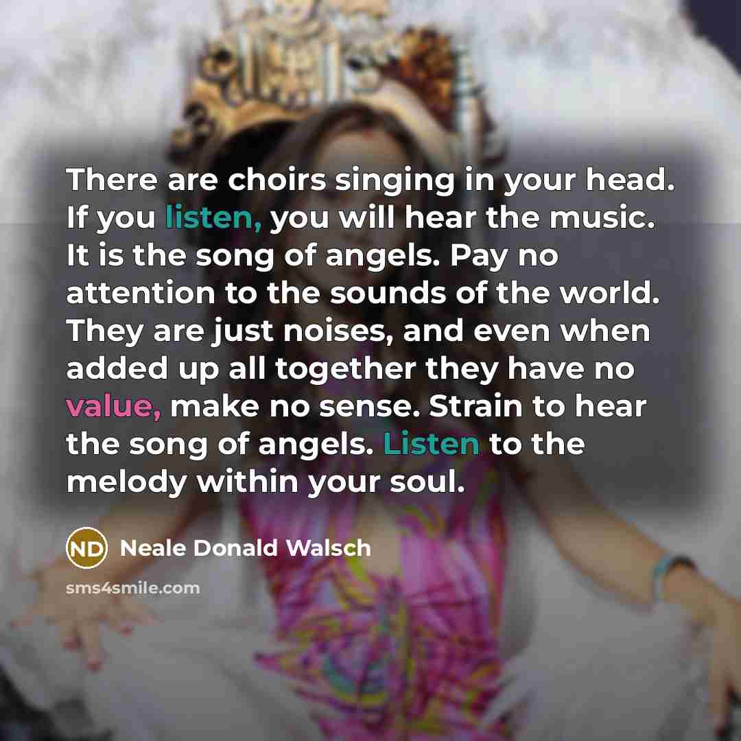 “There are choirs singing in your head. If you listen,…” quote by Neale Donald Walsch