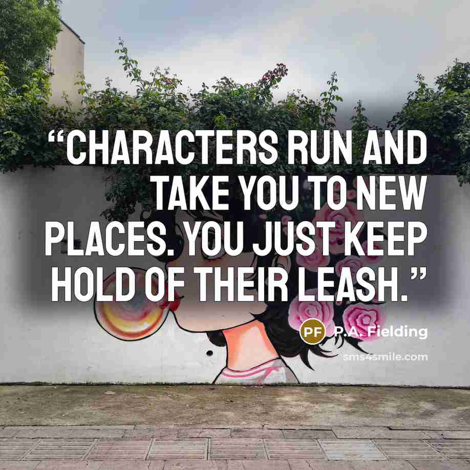 “Characters run and take you to new places. You just keep hold of their leash.” quote by P.A. Fielding
