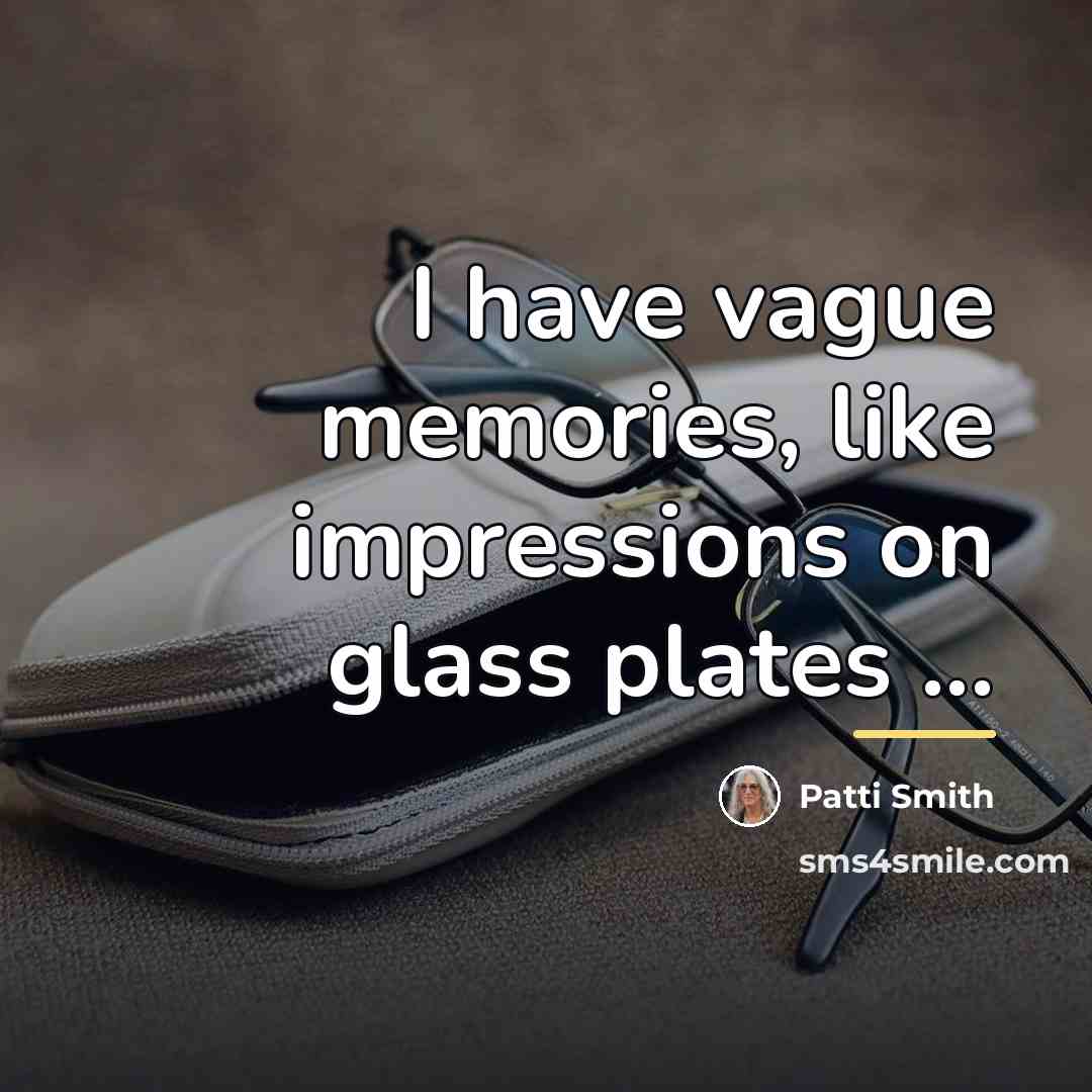 “I have vague memories, like impressions on glass plates ...…” quote by Patti Smith