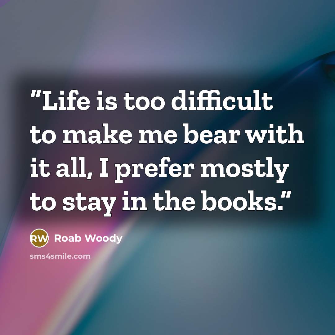 “Life is too difficult to make me bear with it all, I prefer mostly to stay in the books.” quote by Roab Woody