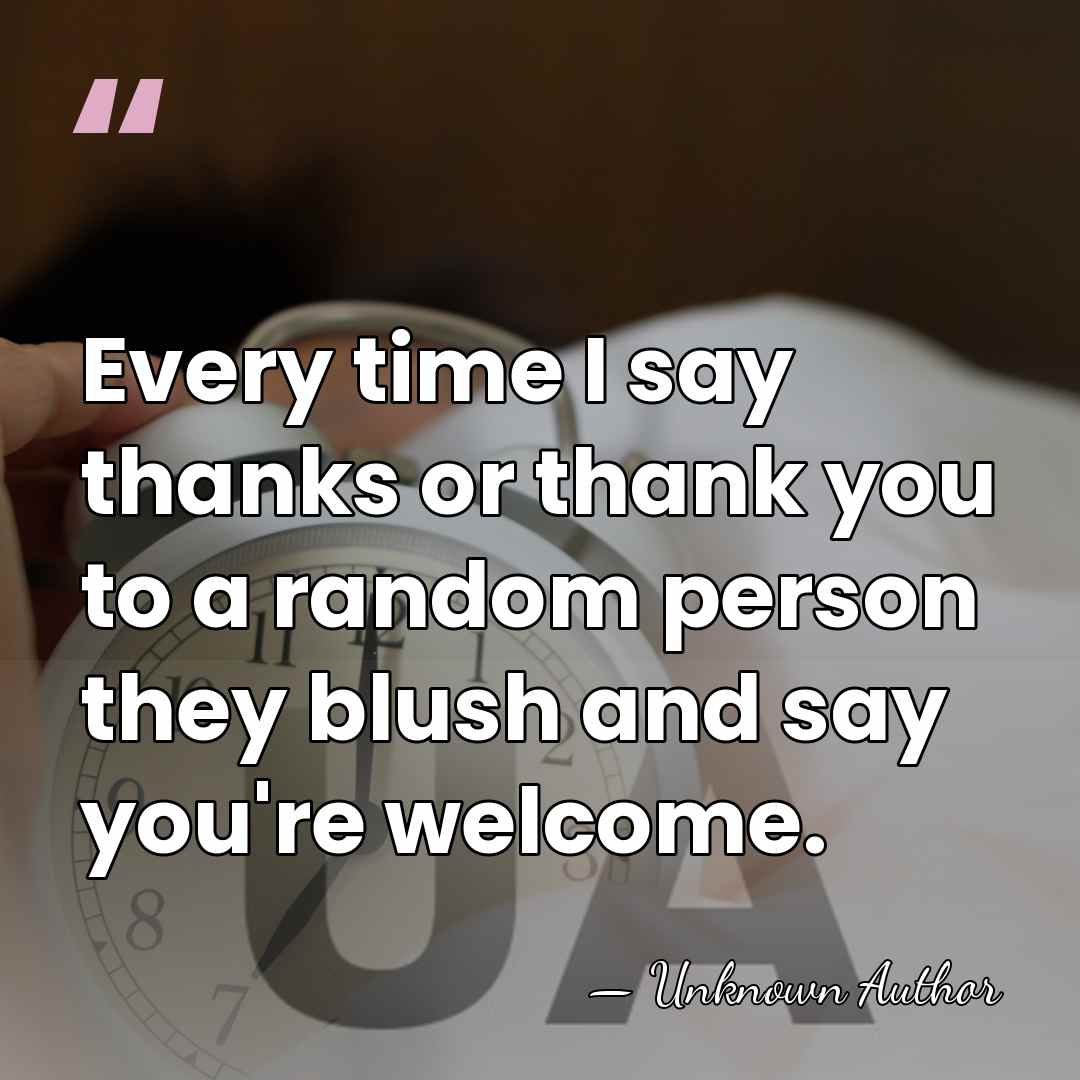 Every time I say thanks or thank you to a random person&hellip; - Unknown Author