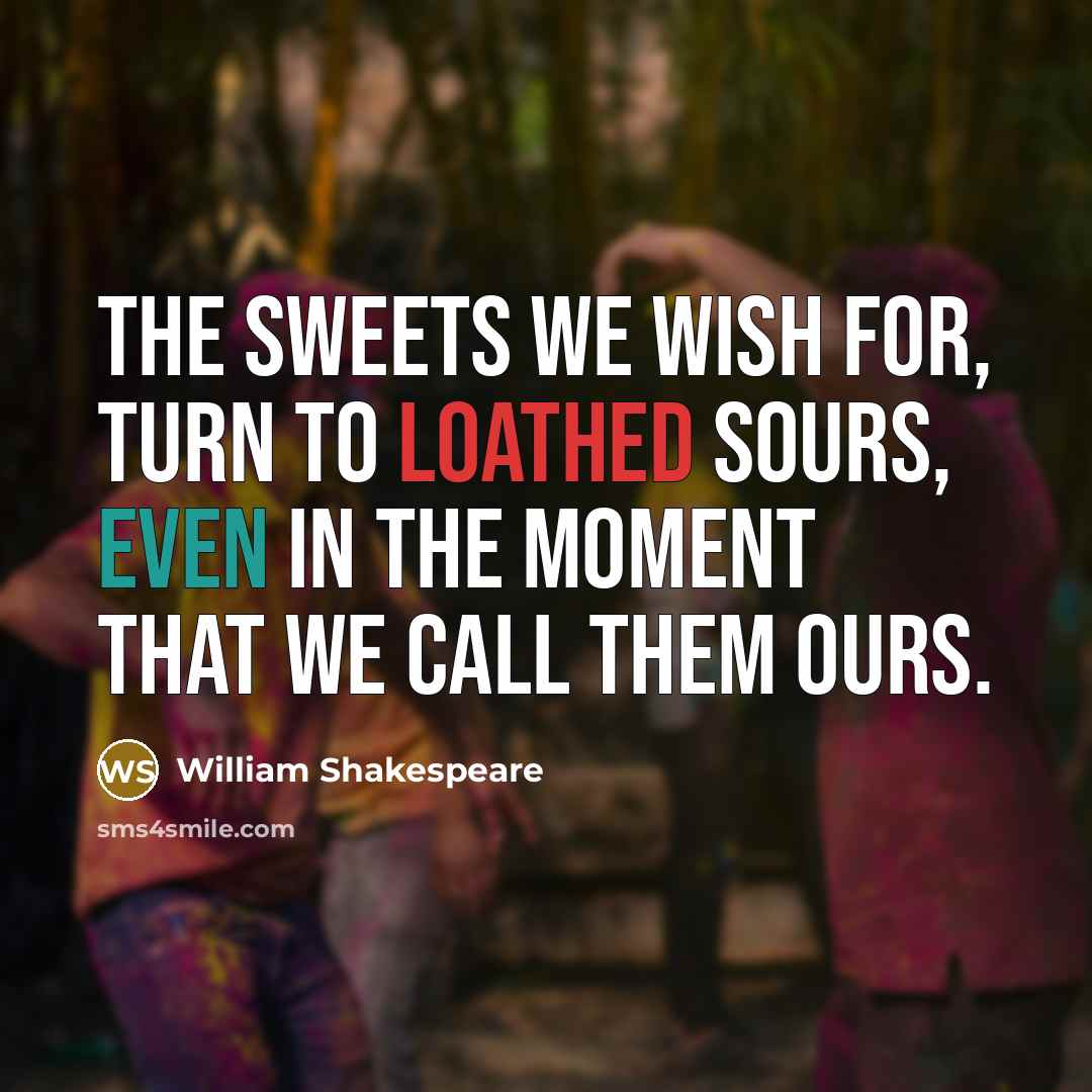 “The sweets we wish for, turn to loathed sours, Even in the moment that we call them ours.” quote by William Shakespeare