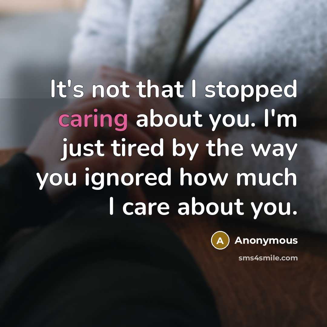 “It's not that I stopped caring about you. I'm just tired by the way you ignored how much I care about you.” quote by Anonymous