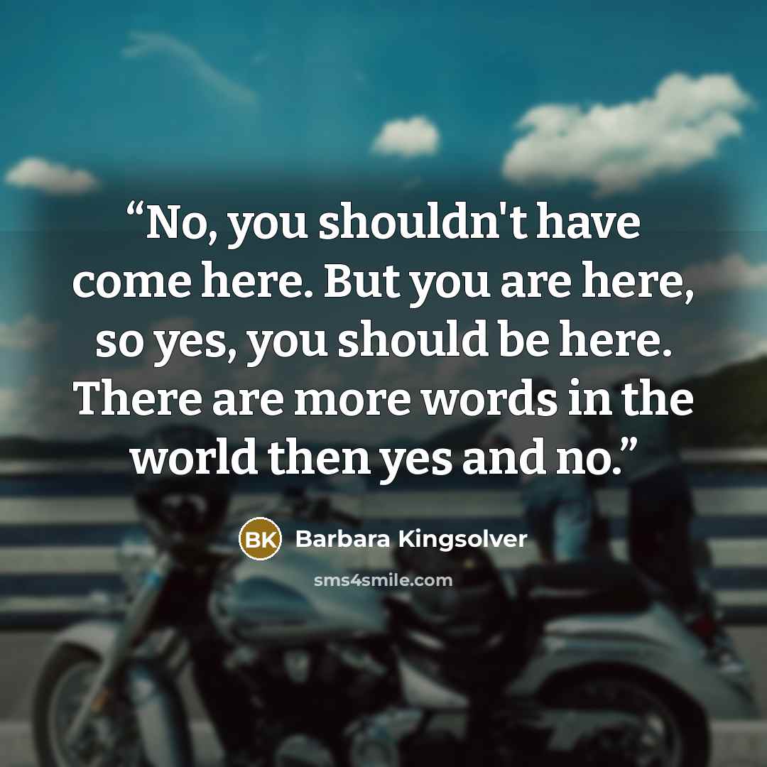 “No, you shouldn't have come here. But you are here, so yes, you should be here. There are more words in the world then yes and no.” quote by Barbara Kingsolver