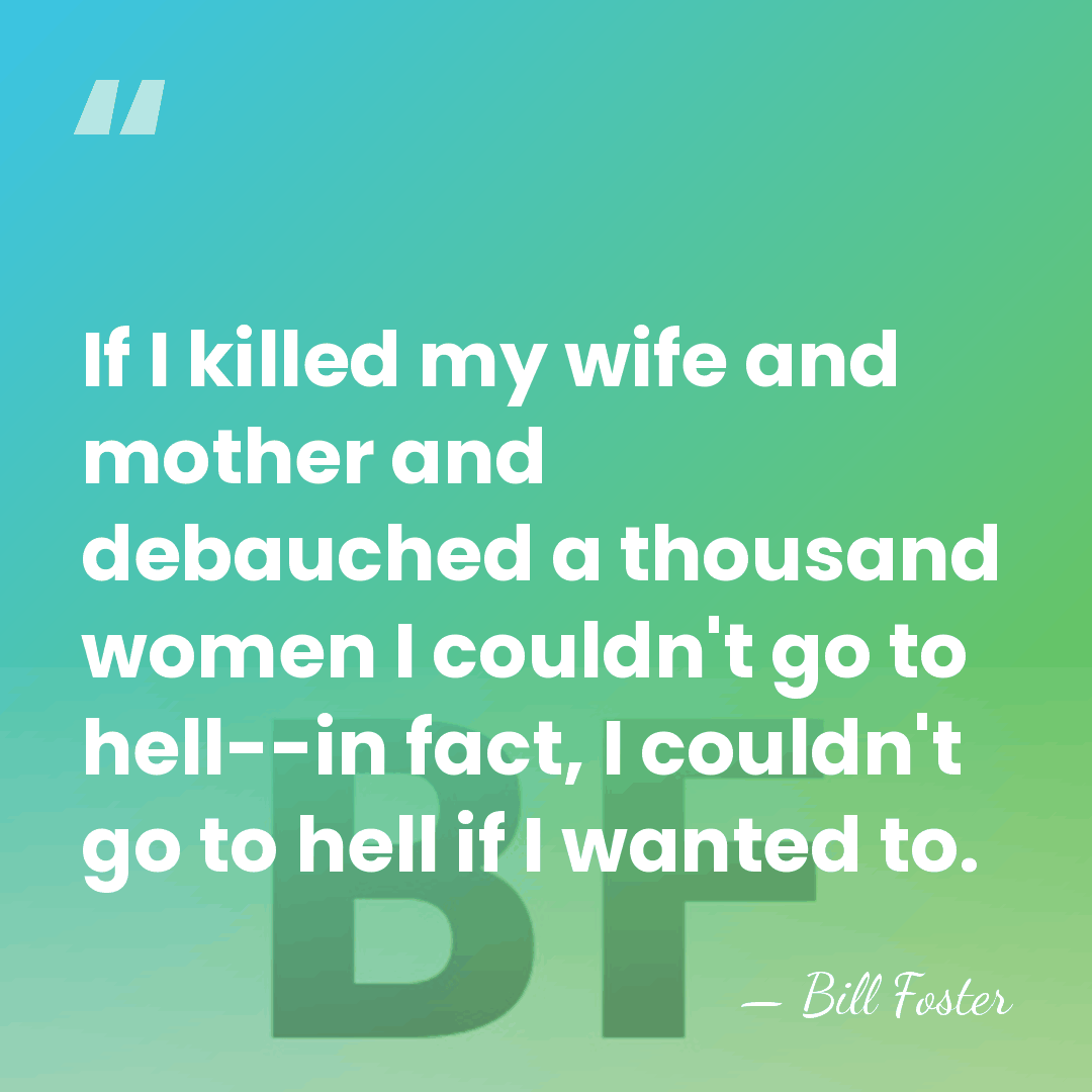 If I killed my wife and mother and debauched a thousand women&hellip; - Bill Foster