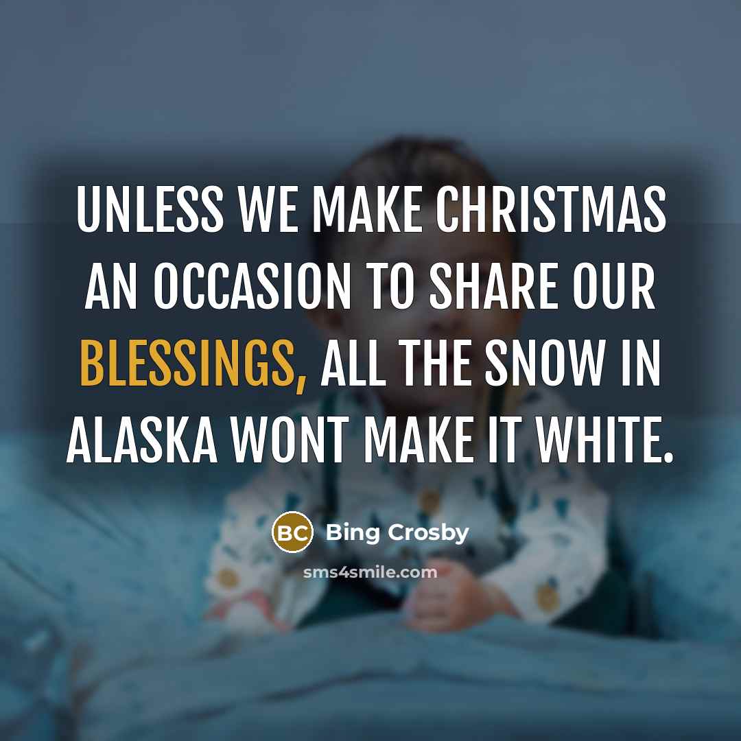 “Unless we make Christmas an occasion to share our blessings, all the snow in Alaska wont make it white.” quote by Bing Crosby
