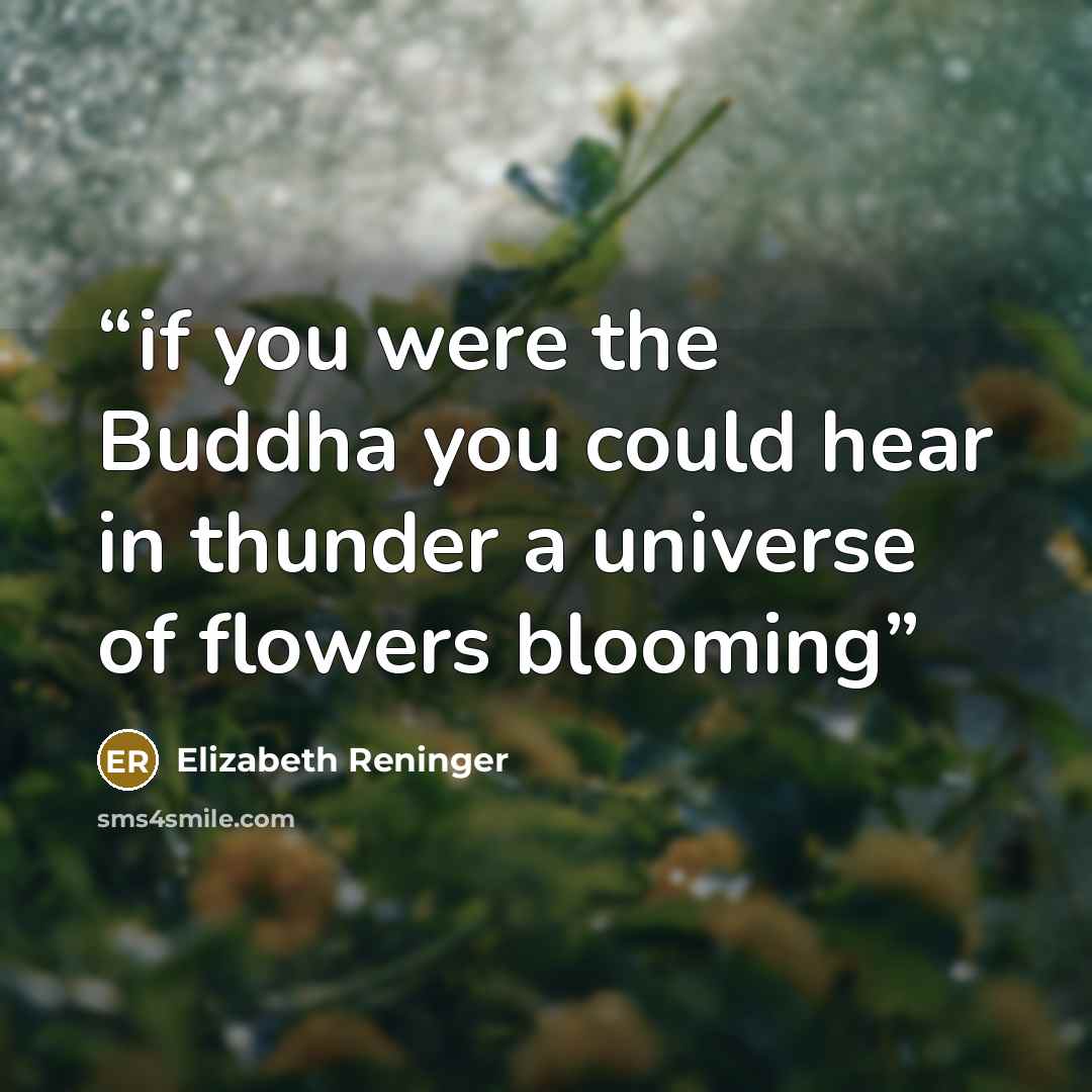 “if you were the Buddha you could hear in thunder a universe of flowers blooming” quote by Elizabeth Reninger