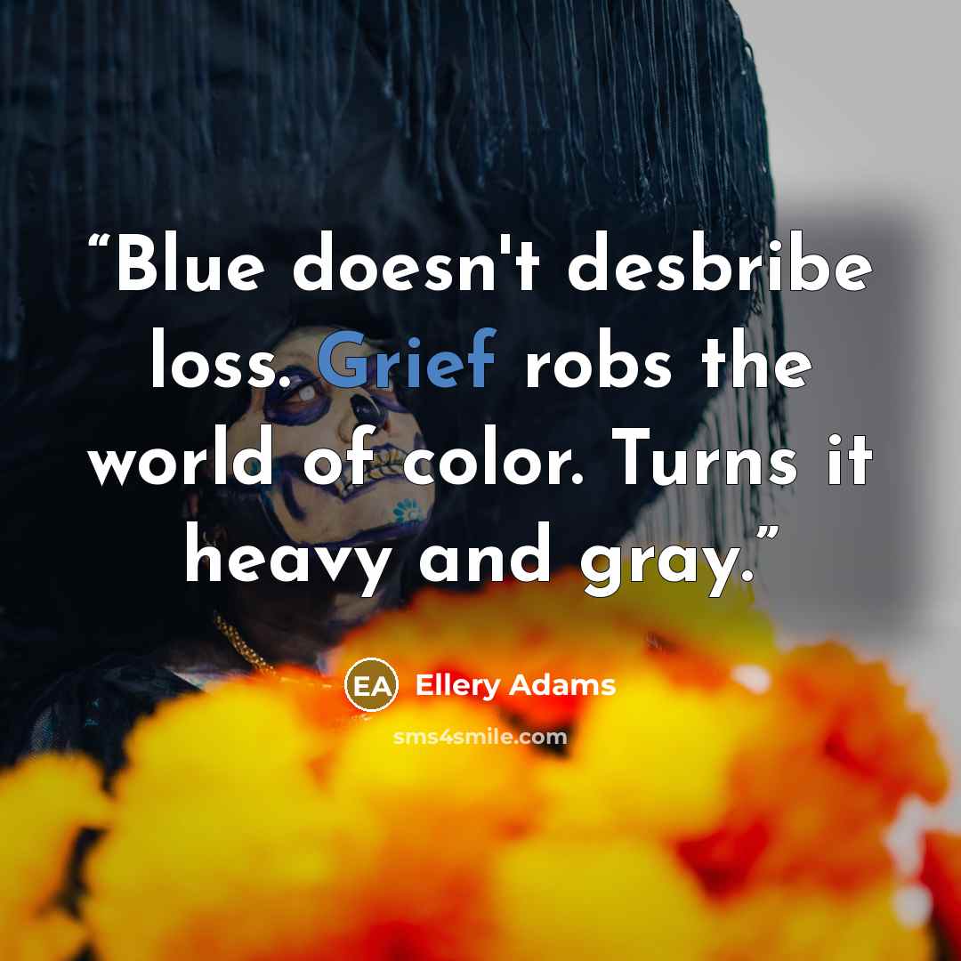 “Blue doesn't desbribe loss. Grief robs the world of color. Turns it heavy and gray.” quote by Ellery Adams