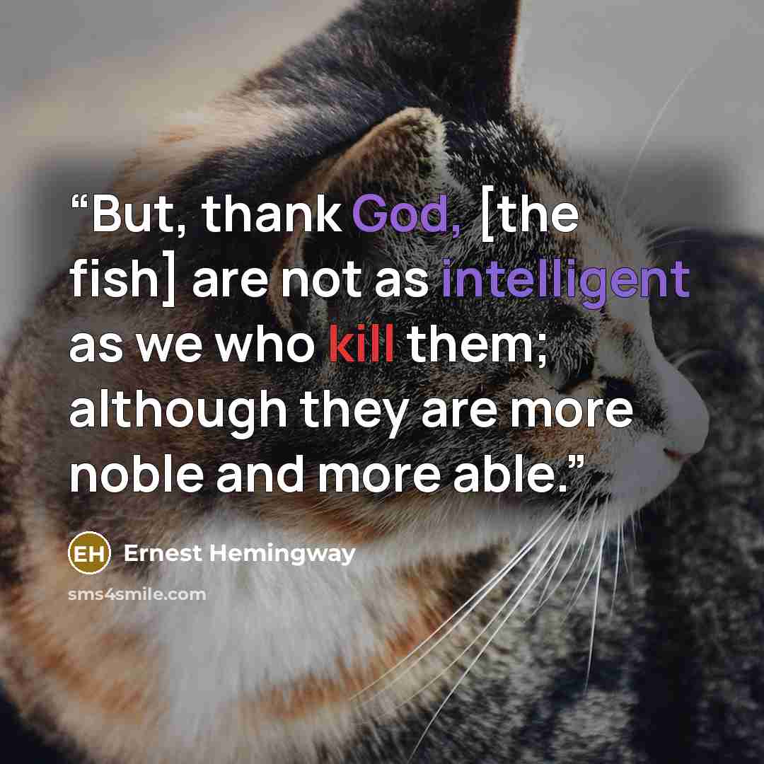 “But, thank God, [the fish] are not as intelligent as we who kill them; although they are more noble and more able.” quote by Ernest Hemingway