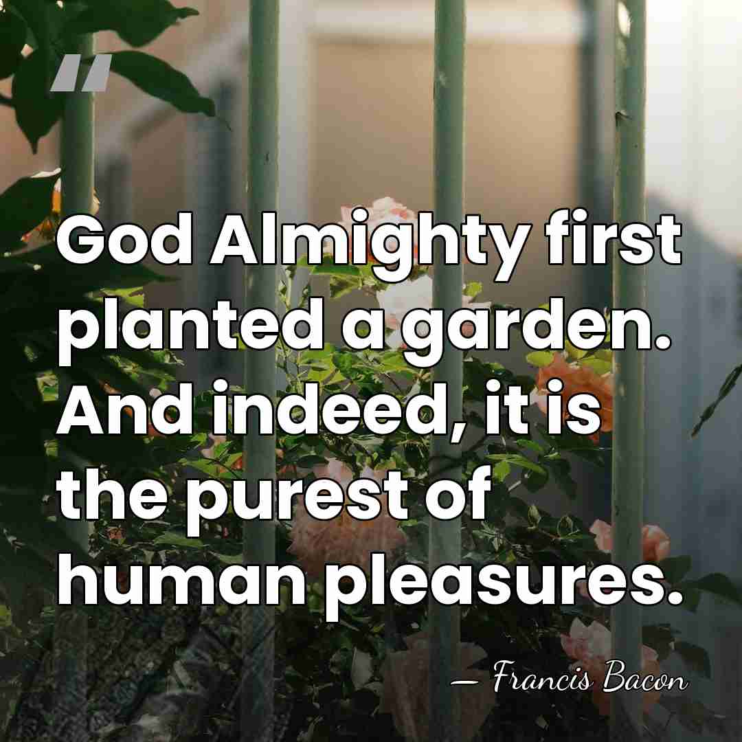 God Almighty first planted a garden. And indeed, it is the purest&hellip; - Francis Bacon