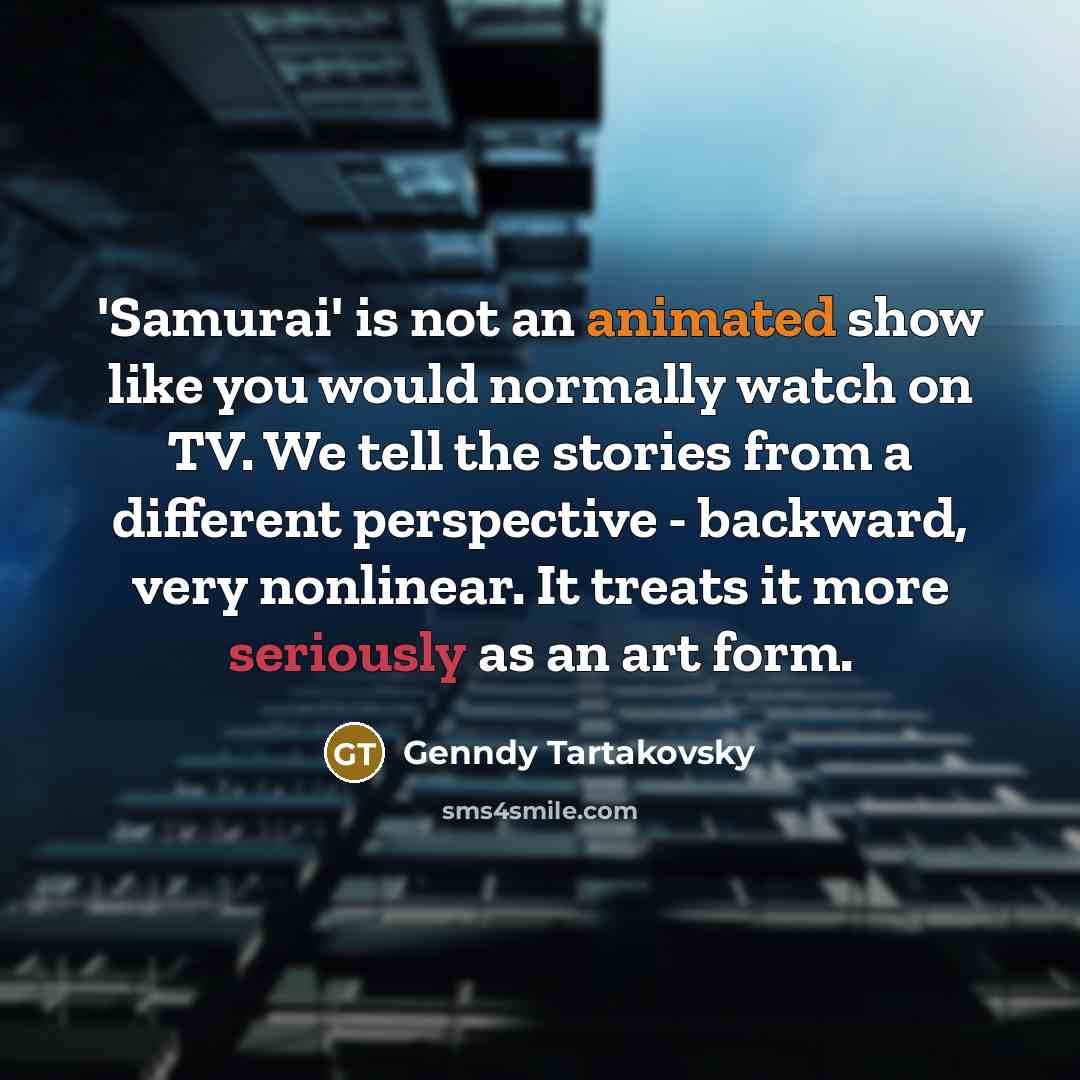 “'Samurai' is not an animated show like you would normally watch on TV. We tell the stories from a different perspective - backward, very nonlinear. It treats it more seriously as an art form.” quote by Genndy Tartakovsky