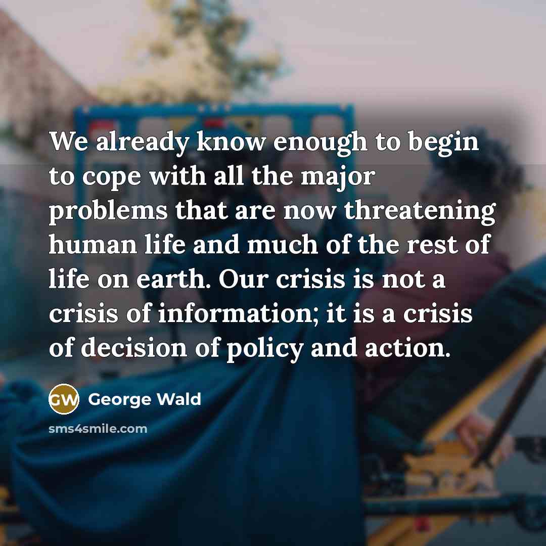 “We already know enough to begin to cope with all…” quote by George Wald