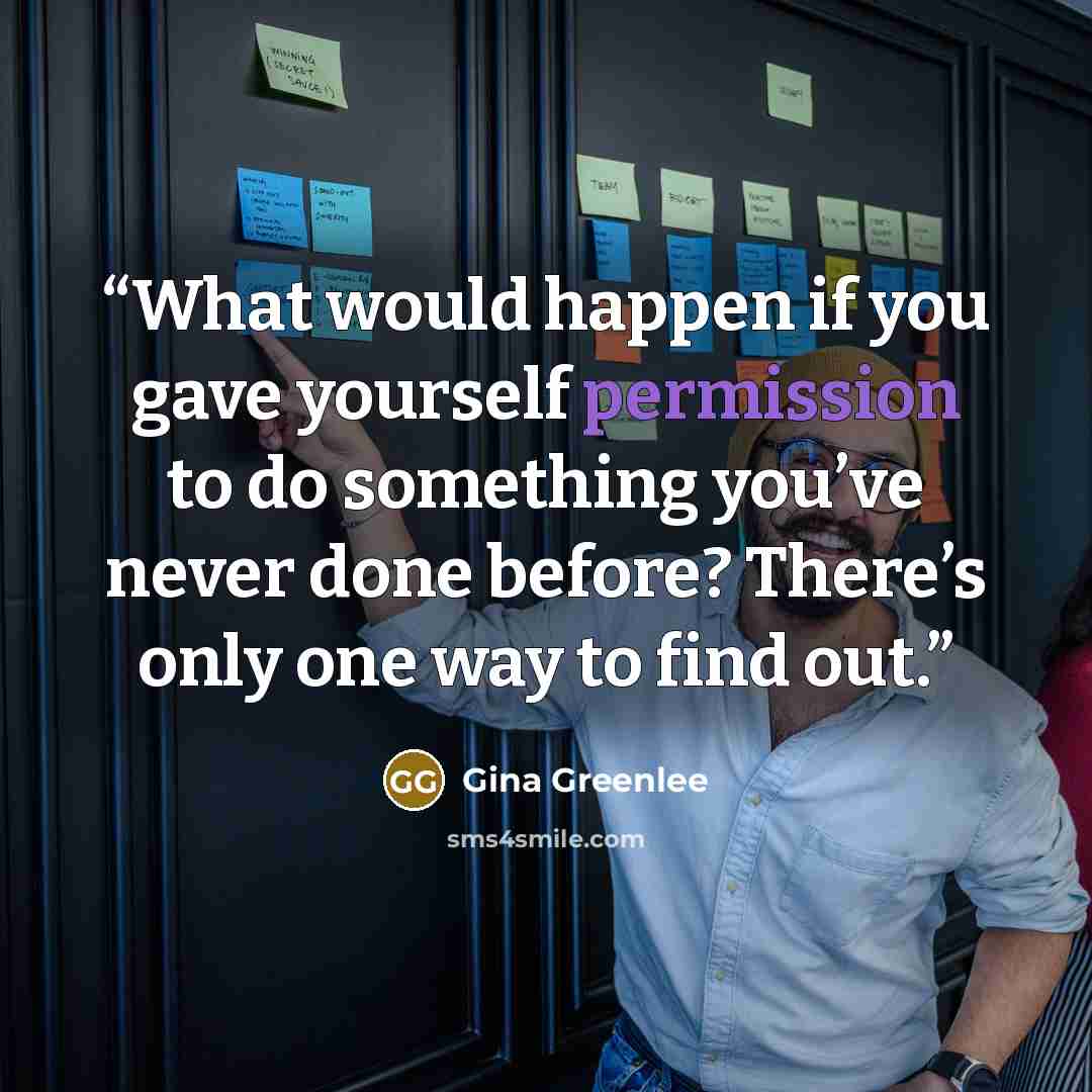 “What would happen if you gave yourself permission to do something you’ve never done before? There’s only one way to find out.” quote by Gina Greenlee