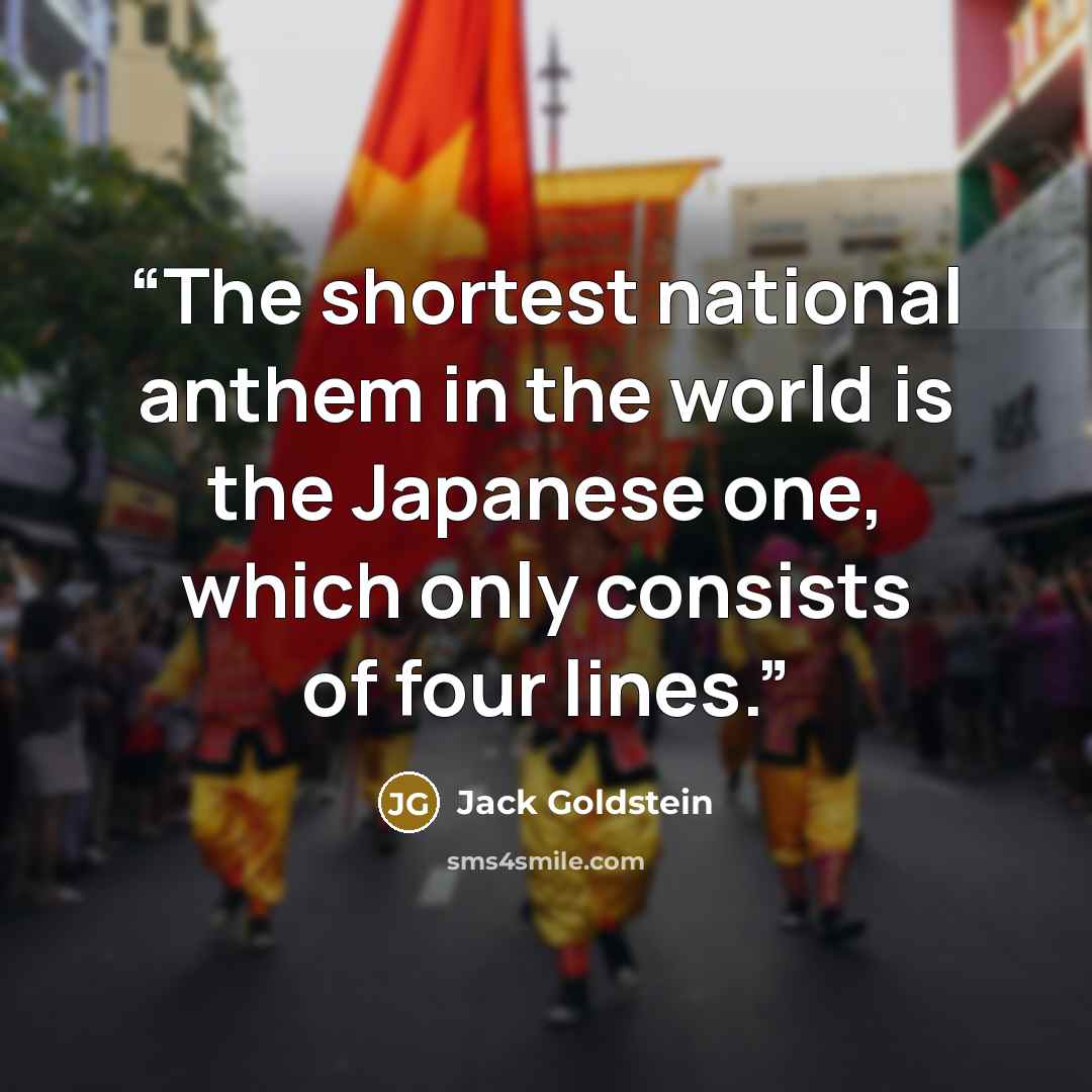 “The shortest national anthem in the world is the Japanese one, which only consists of four lines.” quote by Jack Goldstein